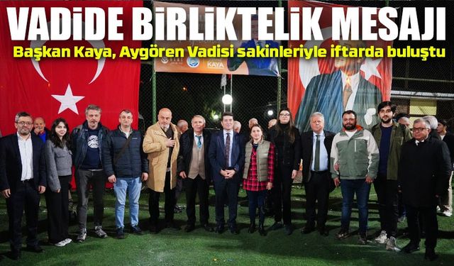 Başkan Kaya, Aygören Vadisi sakinleriyle iftarda buluştu; Vadide Birliktelik Mesajı