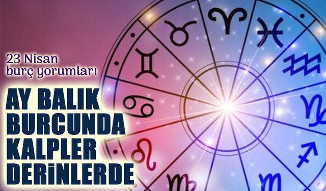 Ay Balık’ta, Kalpler Derinlerde: 23 Nisan Astroloji Yorumu