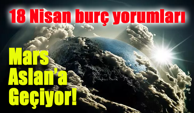 Mars Aslan’a Geçiyor! 18 Nisan 2025 Burç Yorumları