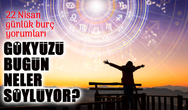 22 Nisan 2025 Burç Yorumları: Gökyüzü Bugün Neler Söylüyor?