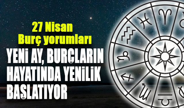 27 Nisan 2025 Burç Yorumları: Yeni Ay’ın Maddi Güvenlik ve Yenilik Dönemi
