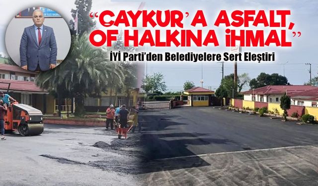 İYİ Parti’den Belediyelere Sert Eleştiri: “ÇAYKUR’a Asfalt, Of Halkına İhmal”