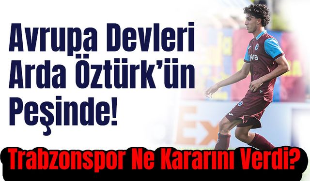Avrupa Devleri Arda Öztürk’ün Peşinde! Trabzonspor Ne Kararını Verdi?