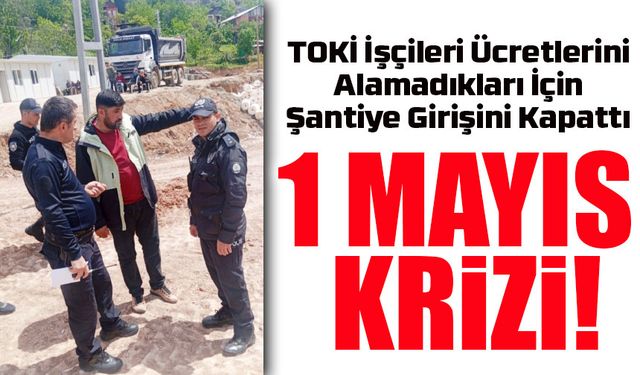 Artvin’de 1 Mayıs Gerilimi: TOKİ İşçileri Ücretlerini Alamadıkları İçin Şantiye Girişini Kapattı