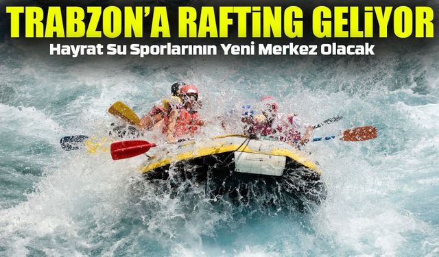 Trabzon Hayrat’ta Dev Rafting Yatırımı: Su Sporlarında Yeni Merkez Olacak