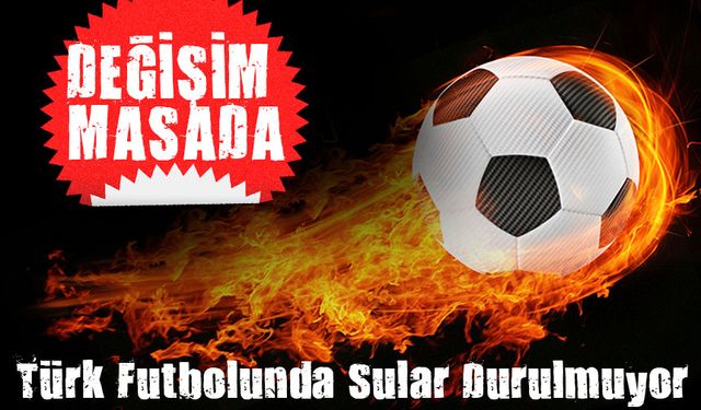 TFF’de Fırtına Öncesi Sessizlik: Değişim Masada