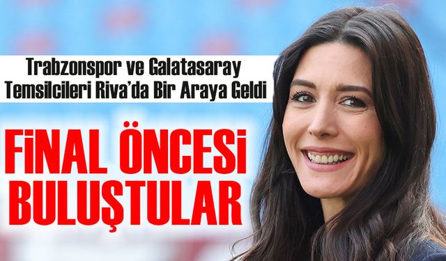 Türkiye Kupası Finali İçin Kritik Toplantı! Trabzonspor ve Galatasaray Temsilcileri Riva’da Bir Araya Geldi