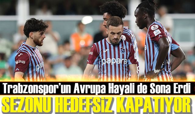 Trabzonspor Sezonu Hedefsiz Kapatıyor! Avrupa Hayali de Sona Erdi