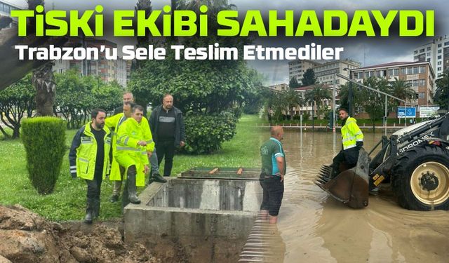 Trabzon’daki Sel Felaketinde TİSKİ Ekipleri Sahada Nefes Almadı