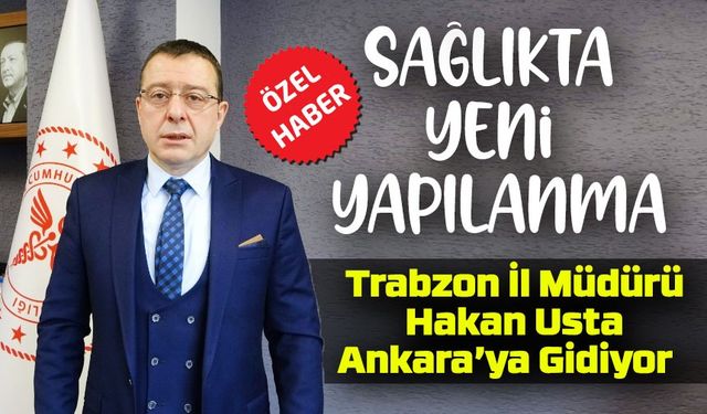 Trabzon İl Müdürü Hakan Usta Ankara’ya Gidiyor; Sağlıkta Yeni Yapılanma