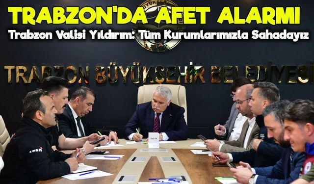 Trabzon Valisi Yıldırım: Tüm Kurumlarımızla Sahadayız