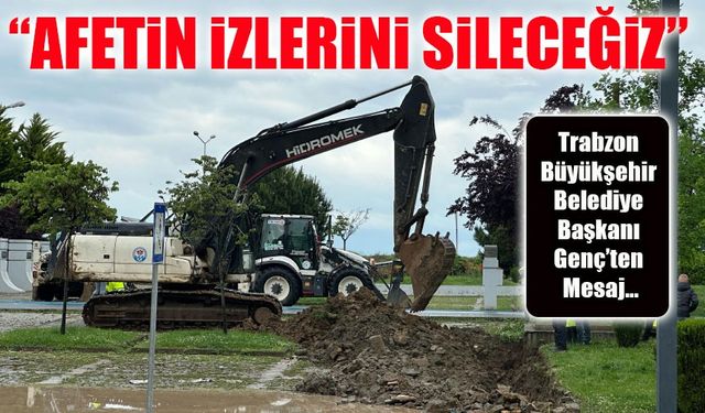 Trabzon Büyükşehir Belediye Başkanı Genç: Afetin İzlerini Sileceğiz