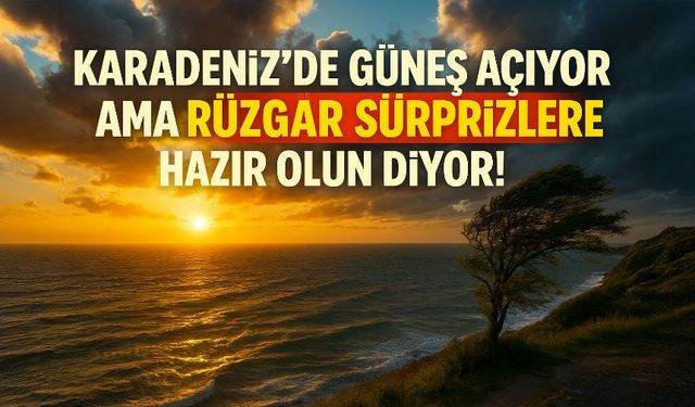 Karadeniz’de Güneş Açıyor Ama Rüzgâr Sürprizlere Hazır Olun Diyor!