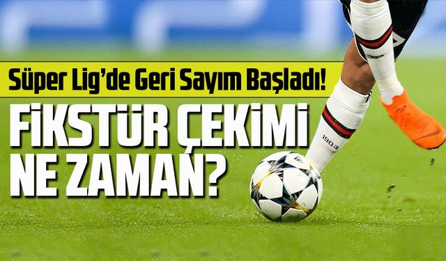 Süper Lig’de Geri Sayım Başladı! Fikstür Çekimi Haziran Sonunda, Sezon 8 Ağustos’ta Başlıyor