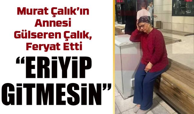 Murat Çalık’ın annesi Gülseren Çalık’tan yürek burkan feryat: “Oğlumu kaybetmek istemiyorum”