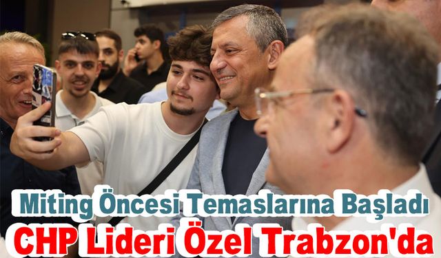 CHP Genel Başkanı Özgür Özel Trabzon'da: Miting Öncesi Temaslarına Başladı