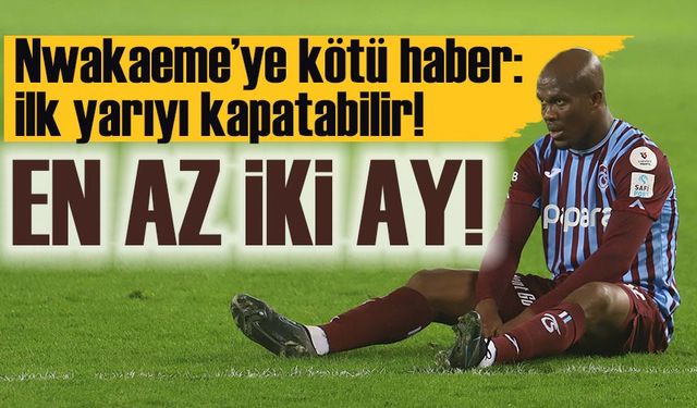 Nwakaeme’ye Kötü Haber: İlk Yarıyı Kapatabilir!