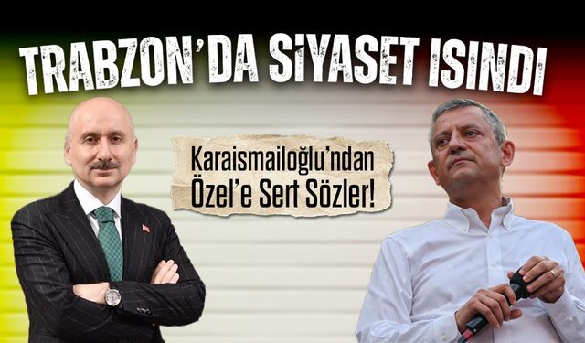 Trabzon’da Siyaset Isındı: Karaismailoğlu’ndan Özel’e Sert Sözler!