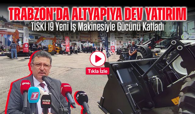 Trabzon’da Altyapıya Dev Yatırım: TİSKİ 19 Yeni İş Makinesiyle Gücünü Katladı