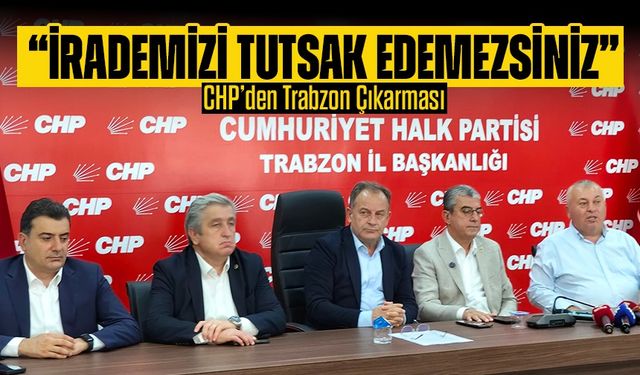 CHP’den Trabzon Çıkarması: “İrademizi Tutsak Edemezsiniz”