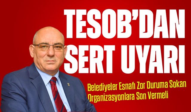TESOB’dan Sert Uyarı: Belediyeler Esnafı Zor Duruma Sokan Organizasyonlara Son Vermeli