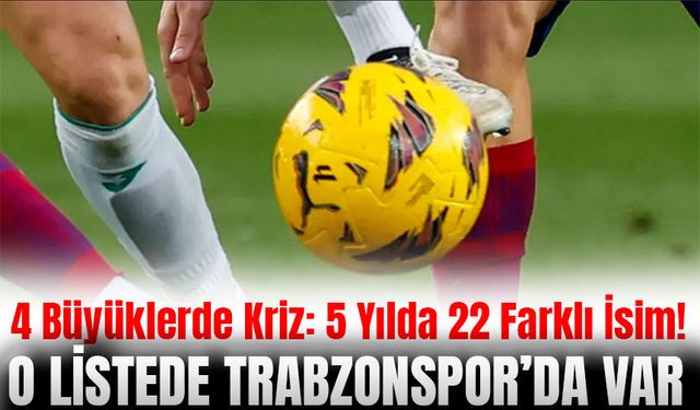 4 Büyüklerde Kriz: 5 Yılda 22 Farklı İsim! O Listede Trabzonspor’da Var