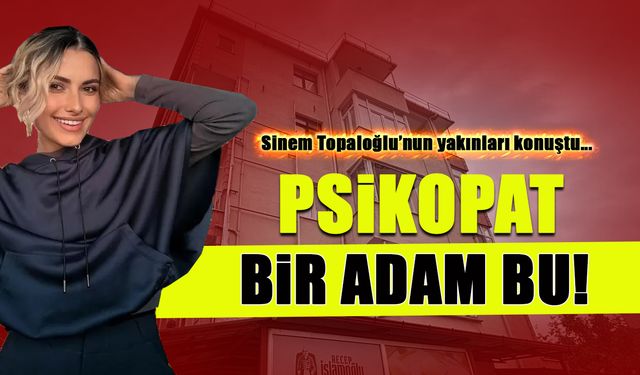 Psikopat Bir Adam! Sinem Topaloğlu'nun Yakınları Anlattı...