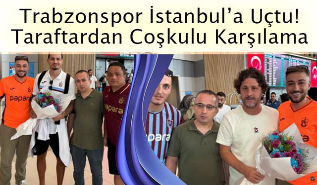 Trabzonspor İstanbul’a Uçtu! Kasımpaşa Deplasmanı Öncesi Taraftardan Coşkulu Karşılama