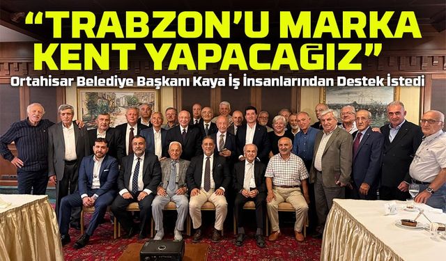 Başkan Kaya Ankara’da Trabzonlu İş İnsanlarıyla Buluştu: “Ortak Akılla Trabzon’umuzu Marka Kent Yapacağız”