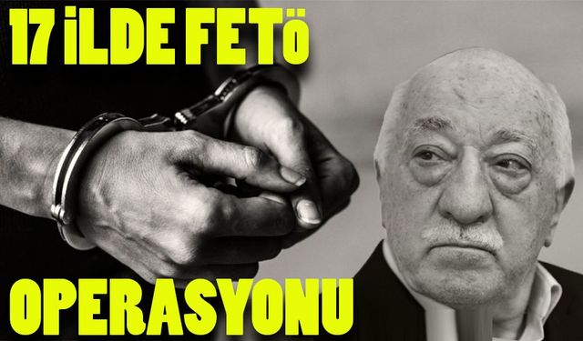 17 ilde FETÖ operasyonu: 21 kişi gözaltında