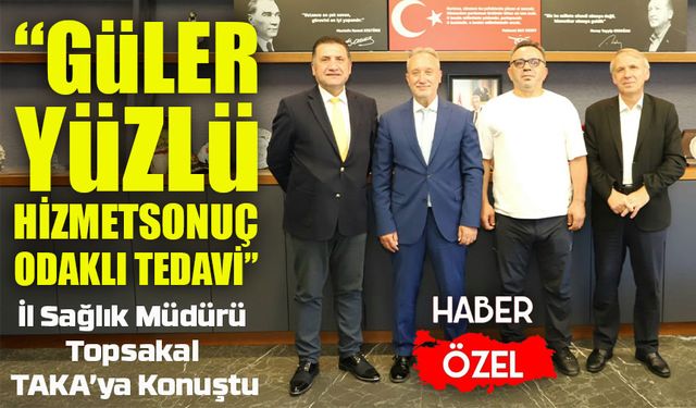 İl Sağlık Müdürü Topsakal TAKA’ya Konuştu: “Doğru Teşhis, Güler Yüzlü Hizmet Önceliğimiz”