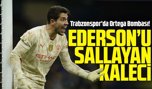 Trabzonspor’da Ortega Bombası! Guardiola’nın Övgü Yağdırdığı Kaleci Gündemde