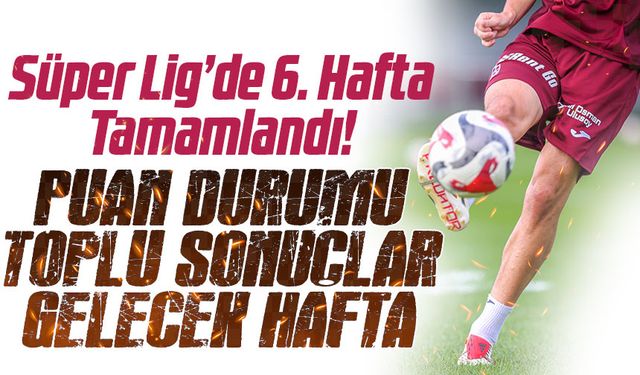 Süper Lig’de 6. Hafta Tamamlandı! Zirvede Galatasaray, Beşiktaş’a Şok Yenilgi