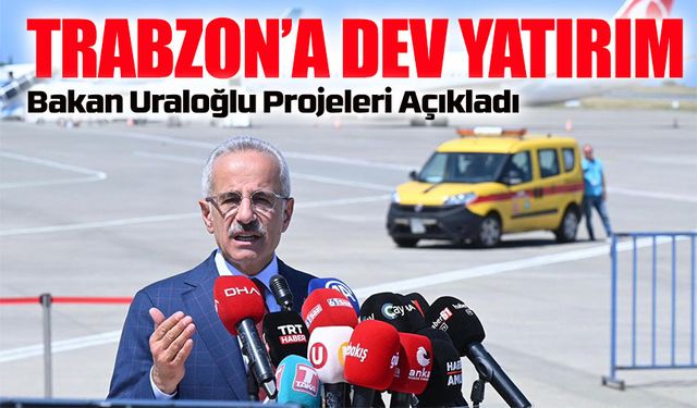 Bakan Uraloğlu Trabzon’daki Dev Ulaşım ve Altyapı Projelerini Açıkladı