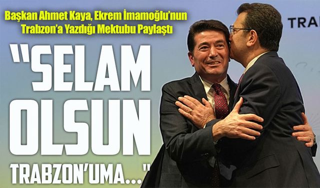 Başkan Ahmet Kaya, Ekrem İmamoğlu’nun Trabzon’a Yazdığı Mektubu Paylaştı