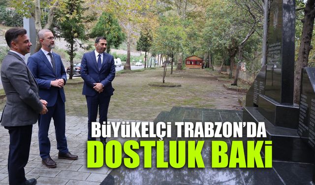Büyükelçi Trabzon'da! Dostluğumuz Baki...