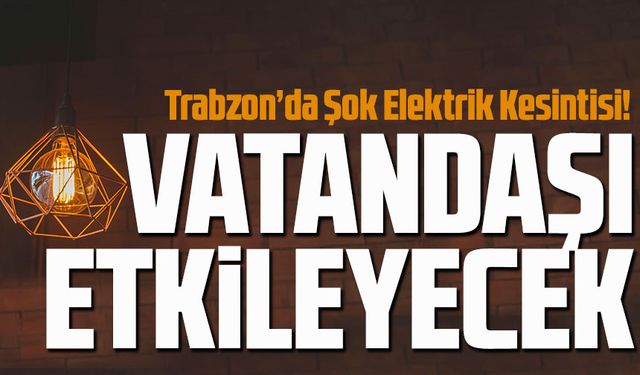 Trabzon’da Şok Elektrik Kesintisi! Bu İlçelerde Saatlerce Sürecek Çalışmalar Vatandaşı Etkileyecek