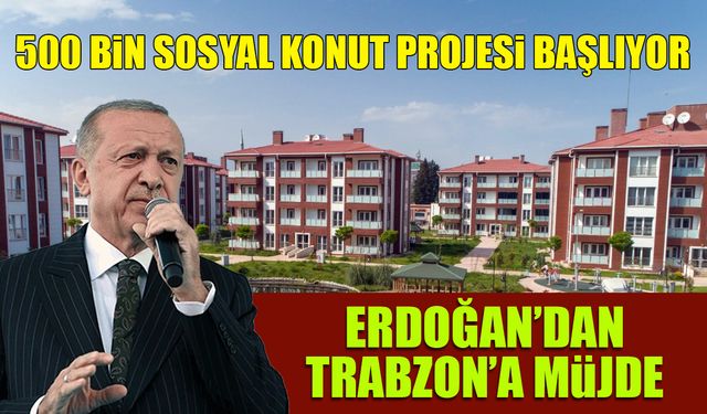 500 bin Sosyal Konut Projesi başlıyor! Erdoğan’dan Trabzon’a müjde