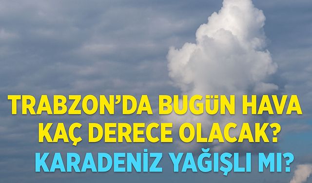 Karadeniz Bölgesi’nde Bugün Hava Nasıl? Trabzon’da Bugün Hava Kaç Derece Olacak?