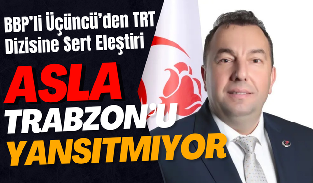 “Taşacak Bu Deniz” Tepki Topladı: BBP’li Üçüncü’den TRT Dizisine Sert Eleştiri