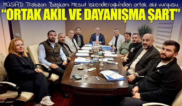 İskenderoğlu: “Trabzon’un Gelişmişliği İçin Ortak Akıl ve Dayanışma Şart”