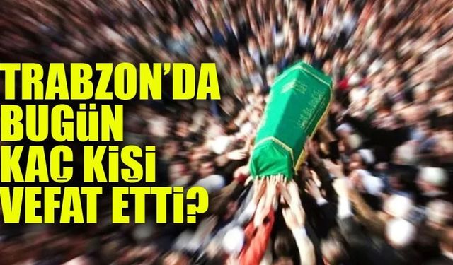 Trabzon’da 10 Kişinin Vefat Haberi Geldi! İşte İsim İsim Liste