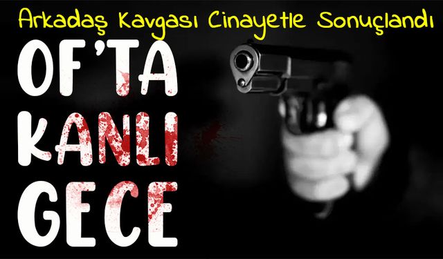Of’ta Kanlı Gece: Arkadaş Kavgası Cinayetle Sonuçlandı