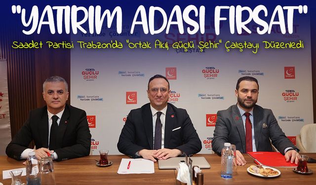 Saadet Partisi Trabzon’da “Ortak Akıl, Güçlü Şehir” Çalıştayı Düzenledi