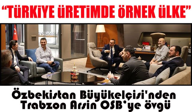 Özbekistan Büyükelçisi'nden Trabzon Arsin OSB’ye övgü: “Türkiye OSB’leri rol model”
