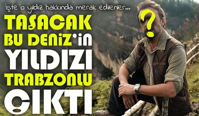 Taşacak Bu Deniz’in Yıldızı Trabzonlu Çıktı; İşte O Yıldız Hakkında Merak Edilenler…