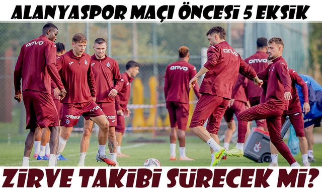 Trabzonspor Zirve Takibini Sürdürecek! Alanyaspor Maçı Öncesi 5 Eksik