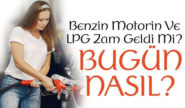 Benzin Motorin LPG Zam Geldi Mi? Bugün Akaryakıt Fiyatları Ne Oldu?
