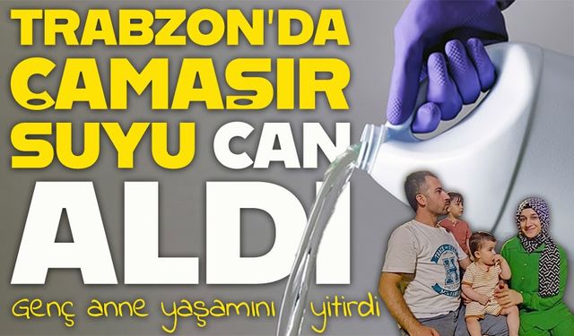 Trabzon’da temizlik sırasında zehirlenme: 30 yaşındaki anne yaşamını yitirdi