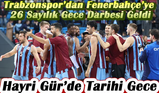 Hayri Gür’de Tarihi Gece: Trabzonspor’dan Fenerbahçe Beko’ya 26 Sayılık Darbe